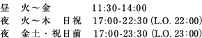 昼 火～金／11:30-14:00 夜 火～木　日祝／17:30-22:30 （L.O. 22：00） 夜 金土 ・ 祝日前／17:30-23:30 （L.O. 23：00）